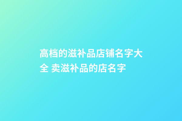 高档的滋补品店铺名字大全 卖滋补品的店名字-第1张-店铺起名-玄机派